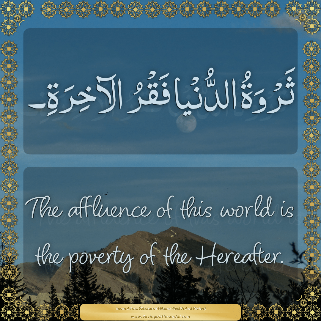 The affluence of this world is the poverty of the Hereafter.